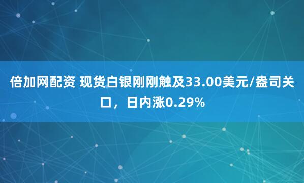 倍加网配资 现货白银刚刚触及33.00美元/盎司关口，日内涨0.29%