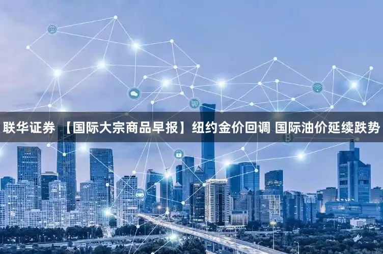 联华证券 【国际大宗商品早报】纽约金价回调 国际油价延续跌势