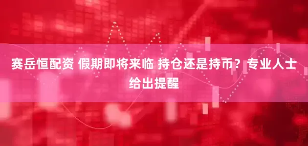 赛岳恒配资 假期即将来临 持仓还是持币？专业人士给出提醒