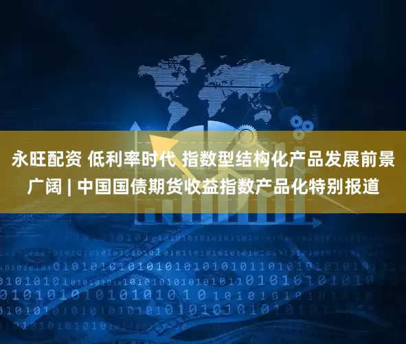 永旺配资 低利率时代 指数型结构化产品发展前景广阔 | 中国国债期货收益指数产品化特别报道