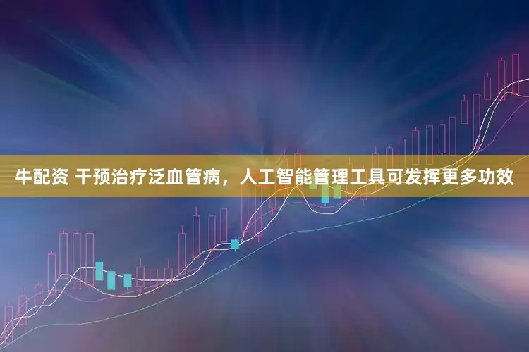 牛配资 干预治疗泛血管病，人工智能管理工具可发挥更多功效