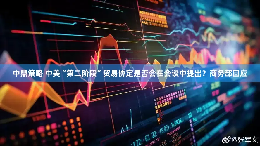 中鼎策略 中美“第二阶段”贸易协定是否会在会谈中提出？商务部回应