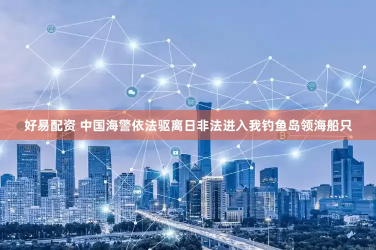 好易配资 中国海警依法驱离日非法进入我钓鱼岛领海船只