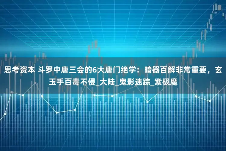 思考资本 斗罗中唐三会的6大唐门绝学：暗器百解非常重要，玄玉手百毒不侵_大陆_鬼影迷踪_紫极魔