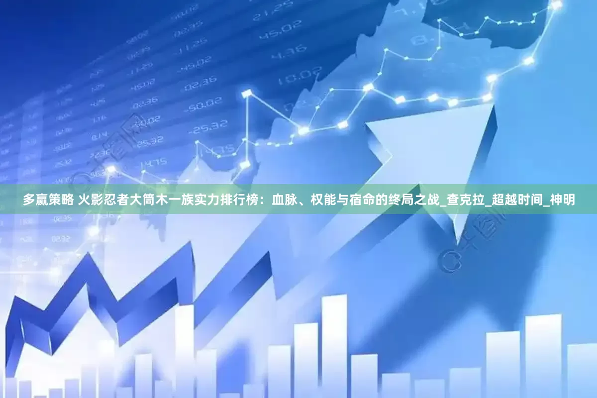 多赢策略 火影忍者大筒木一族实力排行榜：血脉、权能与宿命的终局之战_查克拉_超越时间_神明