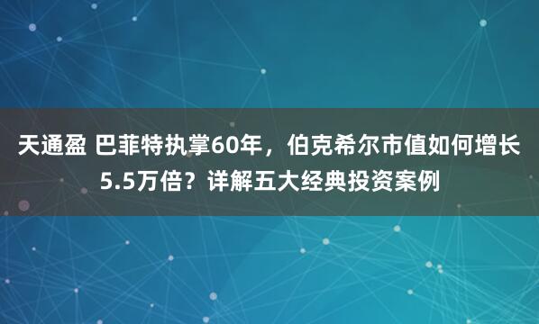 天通盈 巴菲特执掌60年，伯克希尔市值如何增长5.5万倍？详解五大经典投资案例