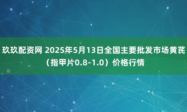 玖玖配资网 2025年5月13日全国主要批发市场黄芪（指甲片0.8-1.0）价格行情