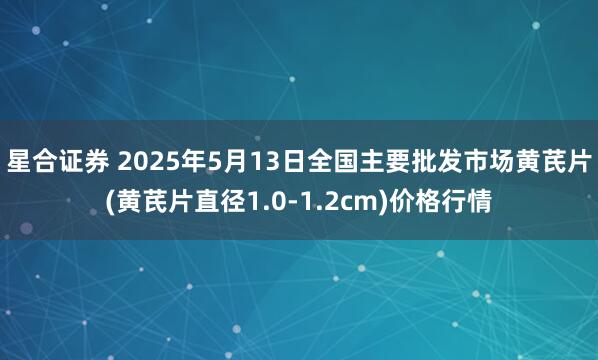 星合证券 2025年5月13日全国主要批发市场黄芪片(黄芪片直径1.0-1.2cm)价格行情