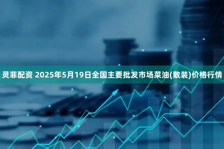 灵菲配资 2025年5月19日全国主要批发市场菜油(散装)价格行情
