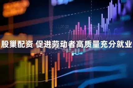 股巢配资 促进劳动者高质量充分就业
