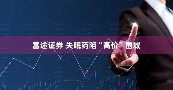 富途证券 失眠药陷“高价”围城