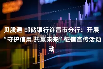 贝股通 邮储银行许昌市分行：开展“守护信用 共赢未来”征信宣传活动