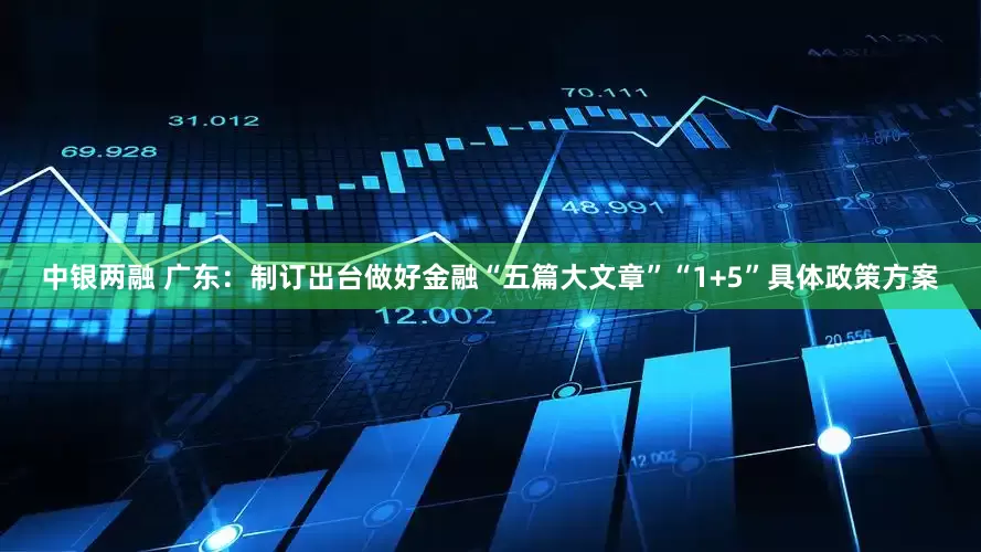 中银两融 广东：制订出台做好金融“五篇大文章”“1+5”具体政策方案