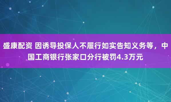 盛康配资 因诱导投保人不履行如实告知义务等，中国工商银行张家口分行被罚4.3万元