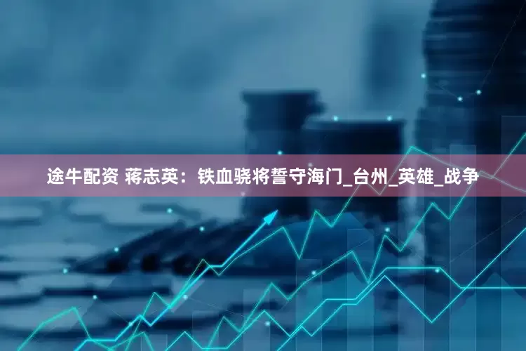 途牛配资 蒋志英：铁血骁将誓守海门_台州_英雄_战争