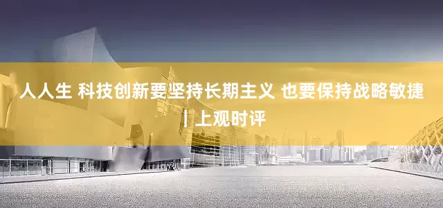 人人生 科技创新要坚持长期主义 也要保持战略敏捷｜上观时评