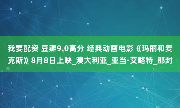 我要配资 豆瓣9.0高分 经典动画电影《玛丽和麦克斯》8月8日上映_澳大利亚_亚当·艾略特_那封
