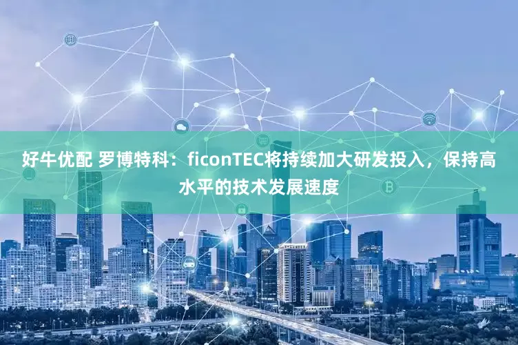 好牛优配 罗博特科：ficonTEC将持续加大研发投入，保持高水平的技术发展速度