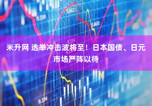 米升网 选举冲击波将至！日本国债、日元市场严阵以待
