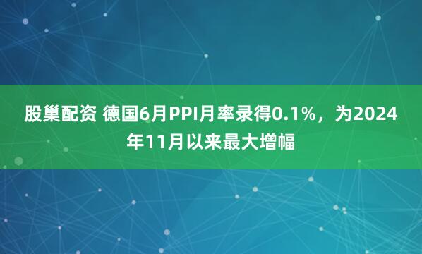 股巢配资 德国6月PPI月率录得0.1%，为2024年11月以来最大增幅