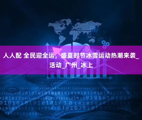 人人配 全民迎全运，盛夏时节冰雪运动热潮来袭_活动_广州_冰上