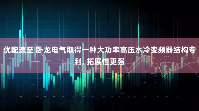 优配速至 卧龙电气取得一种大功率高压水冷变频器结构专利, 拓展性更强