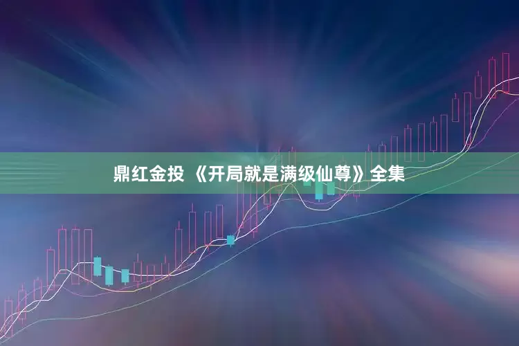 鼎红金投 《开局就是满级仙尊》全集