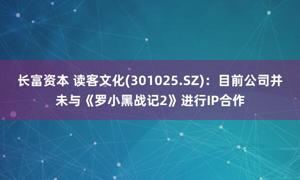 长富资本 读客文化(301025.SZ)：目前公司并未与《罗小黑战记2》进行IP合作
