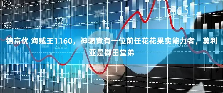 锦富优 海贼王1160，神骑竟有一位前任花花果实能力者，莫利亚是御田堂弟