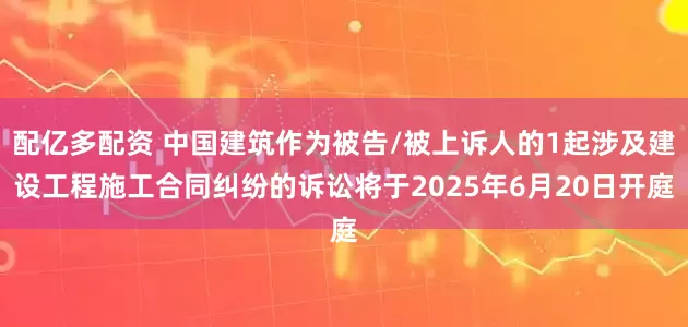 配亿多配资 中国建筑作为被告/被上诉人的1起涉及建设工程施工合同纠纷的诉讼将于2025年6月20日开庭