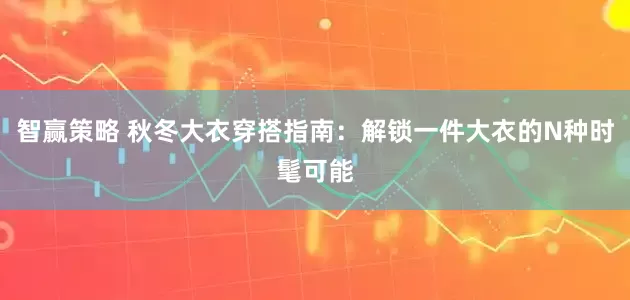 智赢策略 秋冬大衣穿搭指南：解锁一件大衣的N种时髦可能