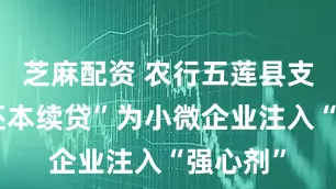 芝麻配资 农行五莲县支行“无还本续贷”为小微企业注入“强心剂”