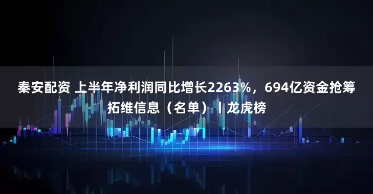 秦安配资 上半年净利润同比增长2263%,694亿资金抢筹拓维信息(名单)丨龙虎榜