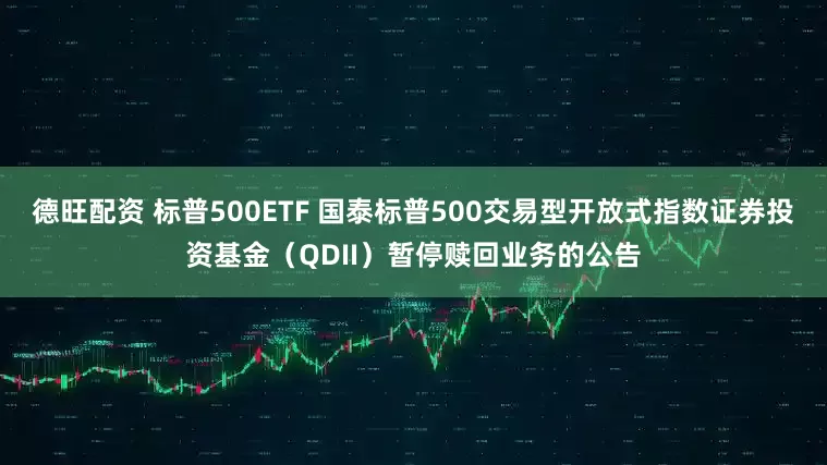 德旺配资 标普500ETF 国泰标普500交易型开放式指数证券投资基金(QDII)暂停赎回业务的公告