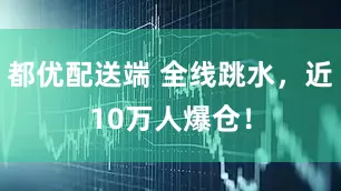 都优配送端 全线跳水，近10万人爆仓！