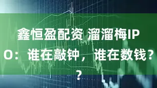 鑫恒盈配资 溜溜梅IPO：谁在敲钟，谁在数钱？