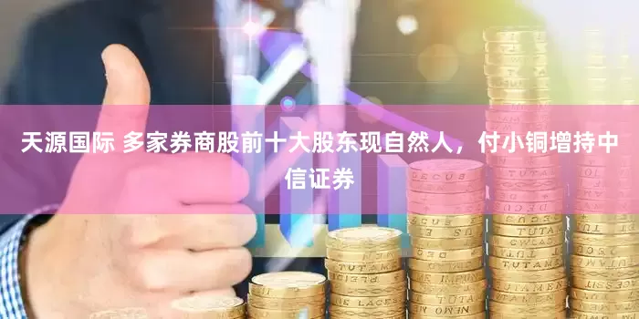天源国际 多家券商股前十大股东现自然人，付小铜增持中信证券