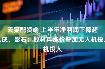 天猫配资端 上半年净利润下降超九成，影石：原材料涨价叠加无人机投入