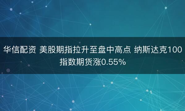 华信配资 美股期指拉升至盘中高点 纳斯达克100指数期货涨0.55%