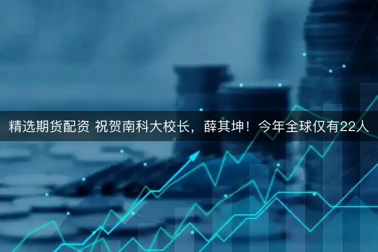 精选期货配资 祝贺南科大校长,薛其坤!今年全球仅有22人